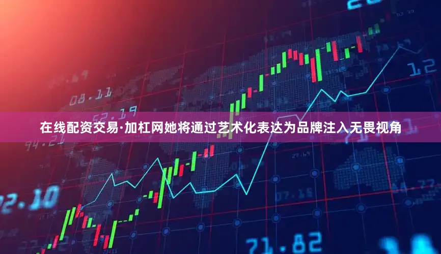 在线配资交易·加杠网她将通过艺术化表达为品牌注入无畏视角