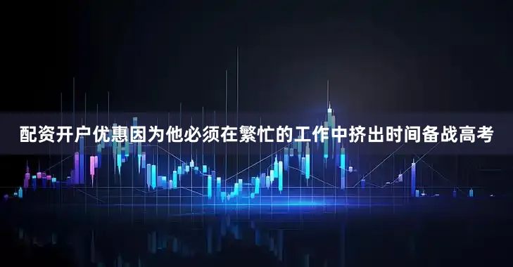 配资开户优惠因为他必须在繁忙的工作中挤出时间备战高考