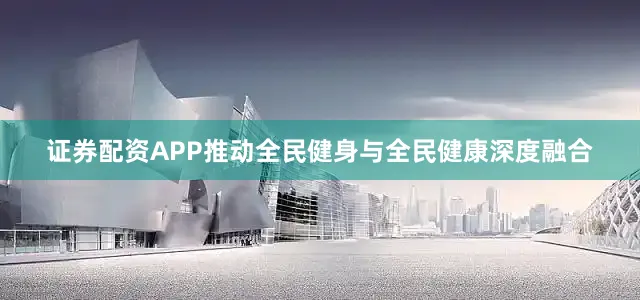 证券配资APP推动全民健身与全民健康深度融合