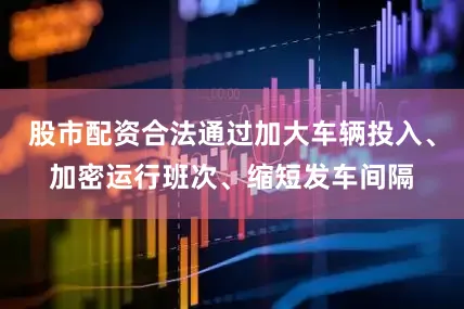 股市配资合法通过加大车辆投入、加密运行班次、缩短发车间隔