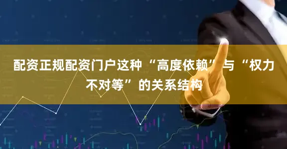 配资正规配资门户这种 “高度依赖” 与 “权力不对等” 的关系结构