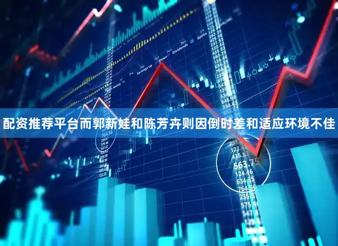 配资推荐平台而郭新娃和陈芳卉则因倒时差和适应环境不佳