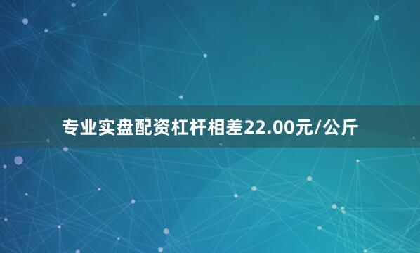 专业实盘配资杠杆相差22.00元/公斤