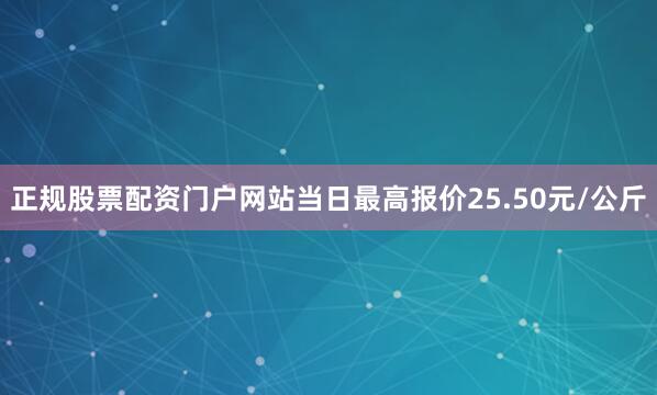 正规股票配资门户网站当日最高报价25.50元/公斤