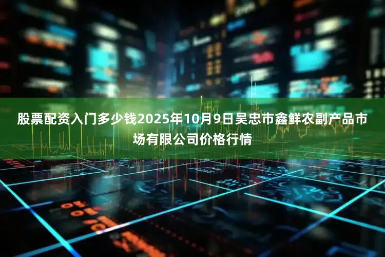 股票配资入门多少钱2025年10月9日吴忠市鑫鲜农副产品市场有限公司价格行情