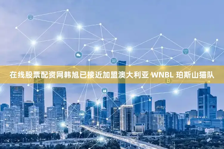 在线股票配资网韩旭已接近加盟澳大利亚 WNBL 珀斯山猫队