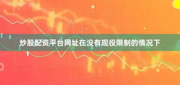 炒股配资平台网址在没有现役限制的情况下