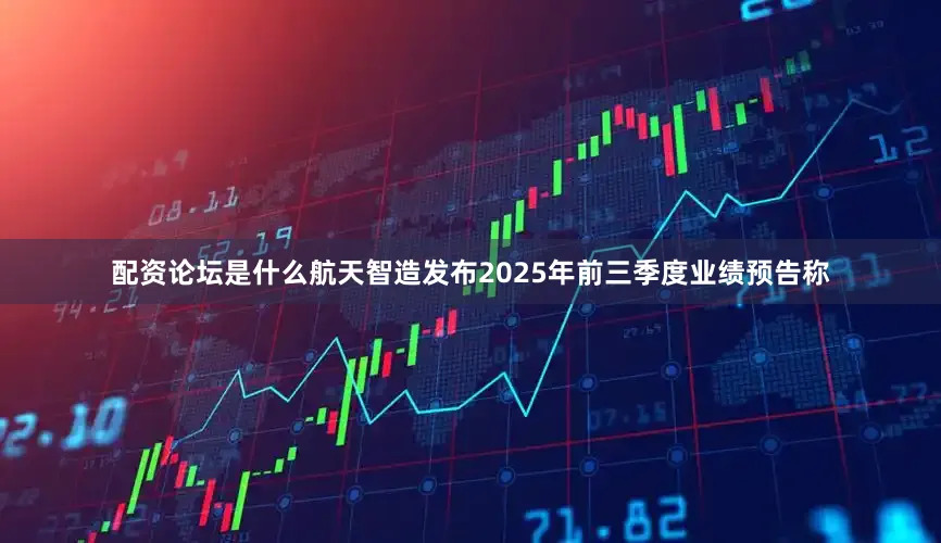 配资论坛是什么航天智造发布2025年前三季度业绩预告称