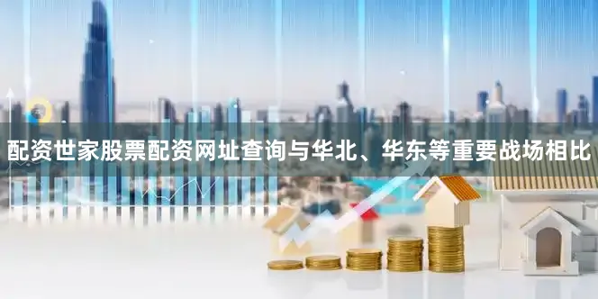 配资世家股票配资网址查询与华北、华东等重要战场相比