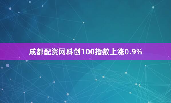 成都配资网科创100指数上涨0.9%
