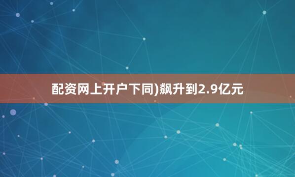 配资网上开户下同)飙升到2.9亿元