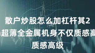散户炒股怎么加杠杆其2cm超薄全金属机身不仅质感高级