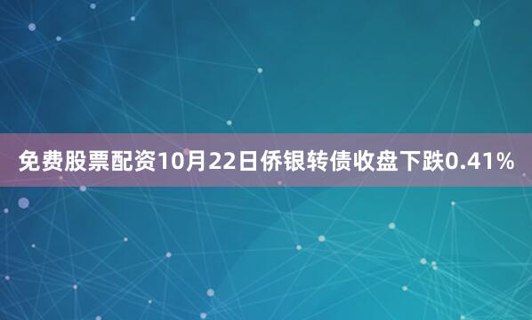 免费股票配资10月22日侨银转债收盘下跌0.41%